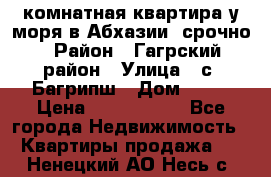 3 комнатная квартира у моря в Абхазии, срочно › Район ­ Гагрский район › Улица ­ с. Багрипш › Дом ­ 75 › Цена ­ 3 000 000 - Все города Недвижимость » Квартиры продажа   . Ненецкий АО,Несь с.